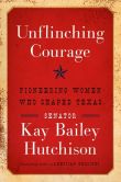 Book Cover Image. Title: Unflinching Courage:  Pioneering Women Who Shaped Texas, Author: Kay Bailey Hutchison