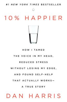 10% Happier: How I Tamed the Voice in My Head, Reduced Stress Without Losing My Edge, and Found Self-Help That Actually Works--A True Story