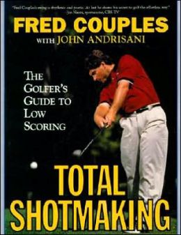 Total Shotmaking: The Golfer's Guide to Low Scoring Fred Couples