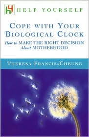 Help Yourself Cope with Your Biological Clock : How to Make The Right Decision about Motherhood Theresa Francis-Cheung