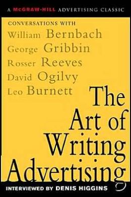 The Art of Writing Advertising : Conversations with Masters of the Craft: David Ogilvy, William Bernbach, Leo Burnett, Rosser Reeves, Denis Higgins