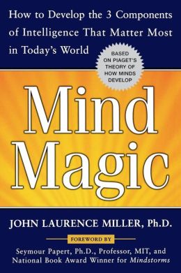 Mind Magic: How to Develop the 3 Components of Intelligence That Matter Most in Today's World John Laurence Miller