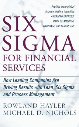 Six Sigma for Financial Services: How Leading Companies Are Driving Results Using Lean, Six Sigma, and Process Management Rowland Hayler and Michael Nichols
