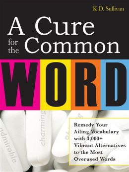A Cure For The Common Word : Remedy Your Tired Vocabulary with 3,000 + Vibrant Alternatives to the Most Overused Words