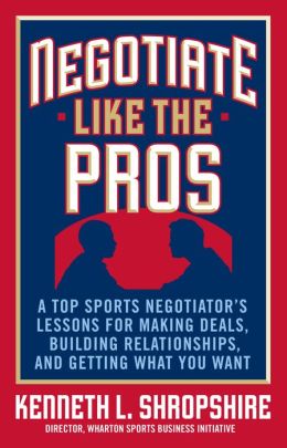 Negotiate Like the Pros: A Top Sports Negotiator's Lessons for Making Deals, Building Relationships, and Getting What You Want Kenneth L. Shropshire