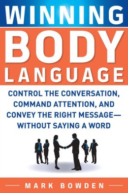Winning Body Language: Control the Conversation, Command Attention, and Convey the Right Message without Saying a Word Mark Bowden