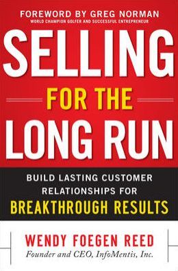 Selling for the Long Run: Build Lasting Customer Relationships for Breakthrough Results Wendy Foegen Reed
