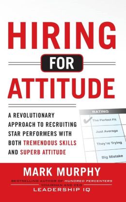 Hiring for Attitude: A Revolutionary Approach to Recruiting and Selecting People with Both Tremendous Skills and Superb Attitude