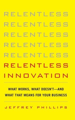 Relentless Innovation: What Works, What Doesn’t--And What That Means For Your Business Jeffrey Phillips