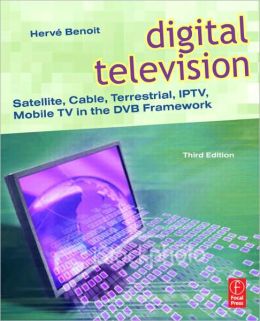 Digital Television,: Satellite, Cable, Terrestrial, IPTV, Mobile TV in the DVB Framework Herve Benoit