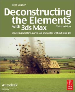 Deconstructing the Elements with 3ds Max, Second Edition: Create natural fire, earth, air and water without plug-ins Pete Draper