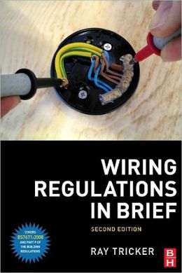 Wiring Regulations in Brief, Second Edition: A complete guide to the requirements of the 17th Edition of the IEE Wiring Regulations, BS 7671 and Part P of the Building Regulations Ray Tricker
