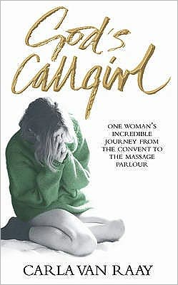 God's Callgirl: One Woman's Incredible Journey from the Convent to the Massage Parlour Carla van Raay