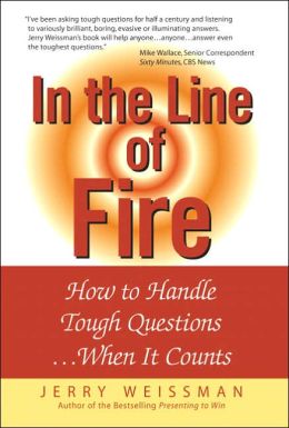 In the Line of Fire: How to Handle Tough Questions...When It Counts Jerry Weissman
