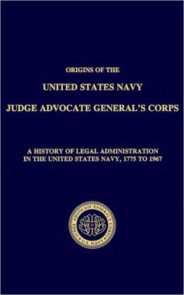 Origins of the Navy Judge Advocate General's Corps: A History of Legal Administration in the United States Navy, 1775 to 1967
