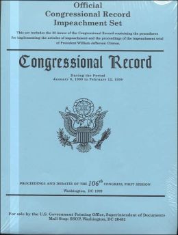 Official Congressional Record Impeachment Set: Congressional Record During the Period January 6, 1999 to February 12, 1999, Proceedings and Debates of the 106th Congress, 1st Session