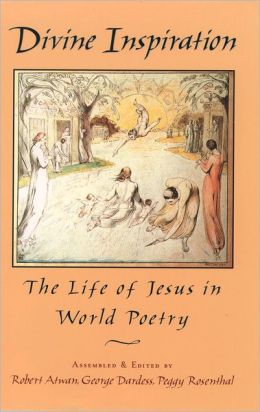 Divine Inspiration: The Life of Jesus in World Poetry Robert Atwan, George Dardess and Peggy Rosenthal