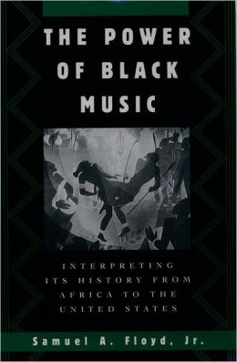 The Power of Black Music: Interpreting Its History from Africa to the United States Samuel A. Floyd