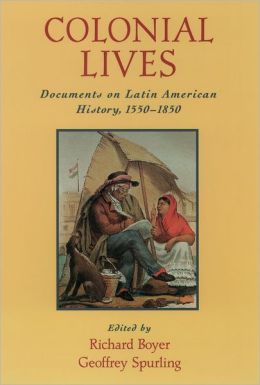 Colonial Lives: Documents on Latin American History, 1550-1850 Richard Boyer and Geoffrey Spurling
