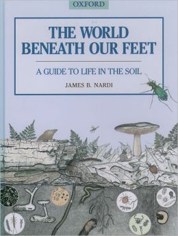 The World Beneath Our Feet: A Guide to Life in the Soil James B. Nardi