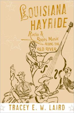 Louisiana Hayride: Radio and Roots Music along the Red River Tracey E. W. Laird