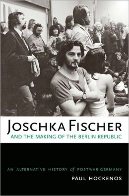 Joschka Fischer and the Making of the Berlin Republic: An Alternative History of Postwar Germany Paul Hockenos