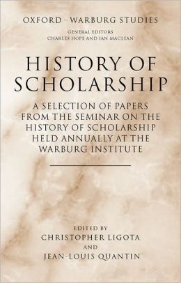 History of Scholarship: A Selection of Papers from the Seminar on the History of Scholarship held annually at the Warburg Institute (Oxford-Warburg Studies) Christopher Ligota and Jean-Louis Quantin