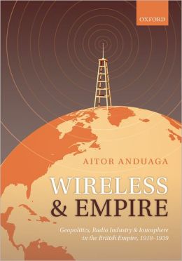 Wireless and Empire: Geopolitics, Radio Industry and Ionosphere in the British Empire, 1918-1939 Aitor Anduaga