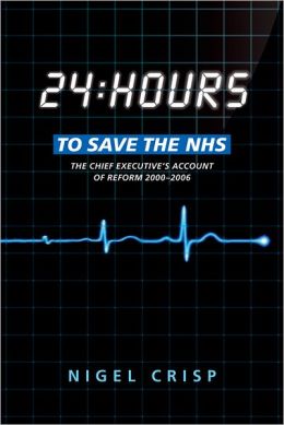 24 hours to save the NHS: The Chief Executive's account of reform 2000 to 2006 Nigel Crisp