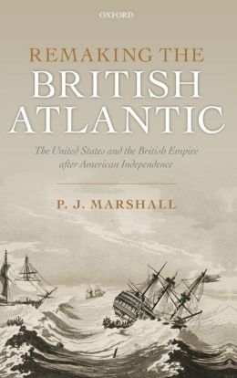 Remaking the British Atlantic: The United States and the British Empire after American Independence P. J. Marshall
