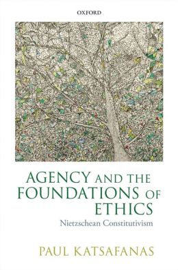 Agency and the Foundations of Ethics: Nietzschean Constitutivism Paul Katsafanas