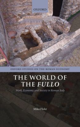 The World of the Fullo: Work, Economy, and Society in Roman Italy (Oxford Studies on the Roman Economy) Miko Flohr