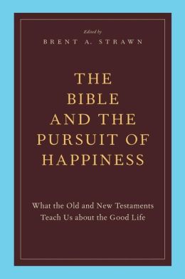 The Bible and the Pursuit of Happiness: What the Old and New Testaments Teach Us about the Good Life Brent A. Strawn