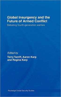 Global Insurgency and the Future of Armed Conflict: Debating Fourth-Generation Warfare Regina Karp and Terry Terriff