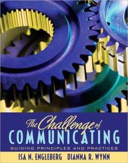 The Challenge of Communicating: Guiding Principles and Practices Isa N. Engleberg and Dianna R. Wynn