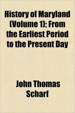 History of Maryland: From the Earliest Period to the Present Day John Thomas Scharf