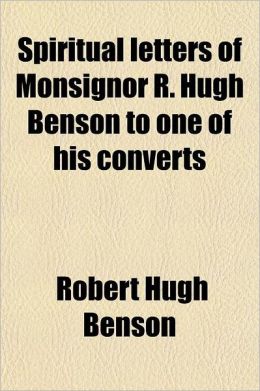 Spiritual Letters of Monsignor R. Hugh Benson to One of His Converts