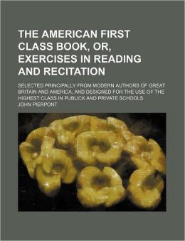 The American First Class Book, Or, Exercises in Reading and Recitation; Selected Principally from Modern Authors of Great Britain and America, and Des