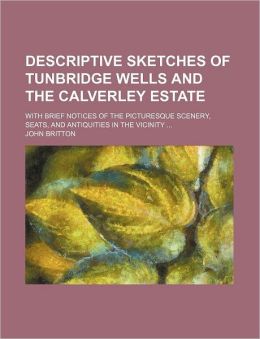 Descriptive Sketches of Tunbridge Wells and the Calverley Estate With Brief Notices of the Picturesque Scenery, Seats, and Antiquities in the John Britton