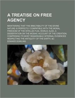 A Treatise on Free Agency; Maintaining That the Immutability of the Divine Nature Is Perfectly Compatible with the Moral Freedom of the Intellectual