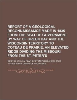 Report of a Geological Reconnoissance Made in 1835, From the Seat of Government, the Way of Green Bay and the Wisconsin Territory to the Coteau de Prairie, ... the Missouri From the St. Peter's River.