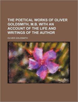 The Poetical Works Of Oliver Goldsmith, M.B. With An Account Of The Life And Writings Of The Author