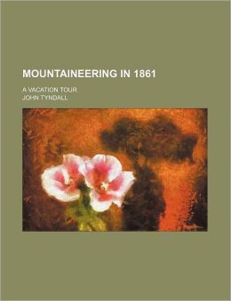 Mountaineering in 1861 A Vacation Tour John Tyndall