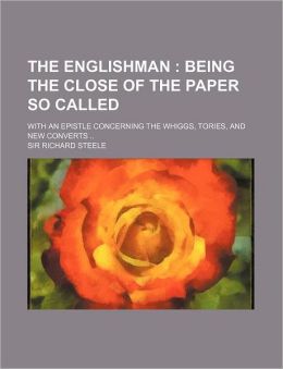 The Englishman: Being The Close Of The Paper So Called: With An Epistle Concerning The Whiggs, Tories, And New Converts Sir Richard Steele