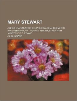 Mary Stewart; A Brief Statement of the Principal Charges Which Have Been Brought Against Her, Together With Answers to the Same