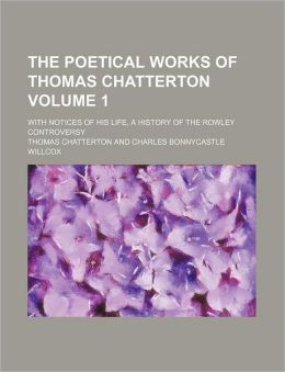 The Poetical Works of Thomas Chatterton Volume 1; With Notices of His Life, a History of the Rowley Controversy