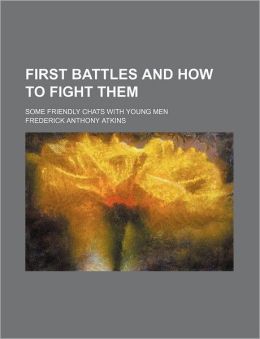 First battles and how to fight them. Some friendly chats wih young men Frederick Anthony Atkins