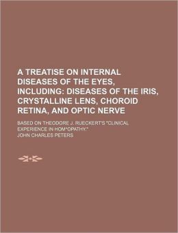 A Treatise on Internal Diseases of the Eyes, Including; Diseases of the Iris, Crystalline Lens, Choroid Retina, and Optic Nerve. Based on Theodore J