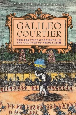 Galileo Courtier: The Practice of Science in the Culture of Absolutism