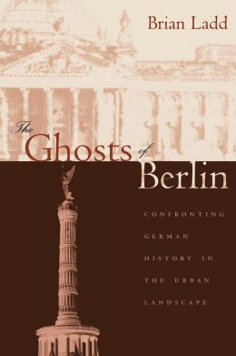 The Ghosts of Berlin: Confronting German History in the Urban Landscape